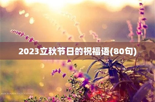 2023立秋节日的祝福语(80句)