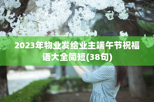 2023年物业发给业主端午节祝福语大全简短(38句)