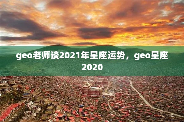 geo老师谈2021年星座运势，geo星座2020